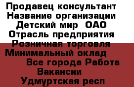 Продавец-консультант › Название организации ­ Детский мир, ОАО › Отрасль предприятия ­ Розничная торговля › Минимальный оклад ­ 25 000 - Все города Работа » Вакансии   . Удмуртская респ.,Глазов г.